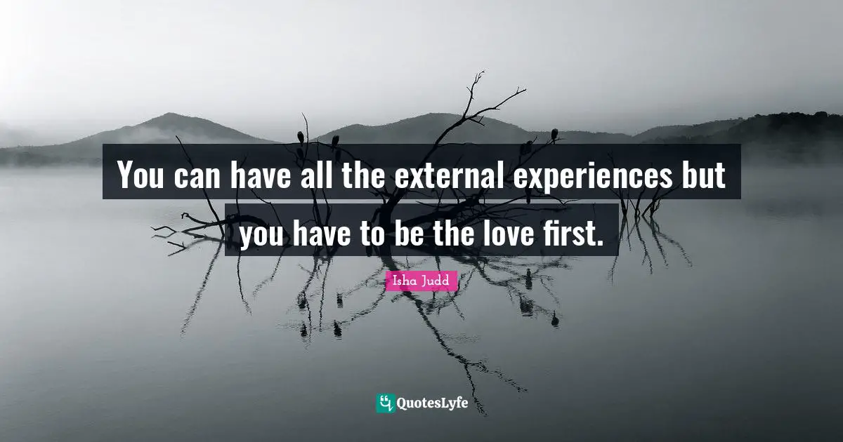 You can have all the external experiences but you have to be the love first.