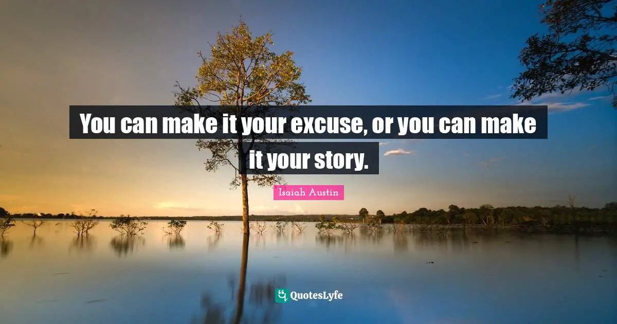 You can make it your excuse, or you can make it your story.