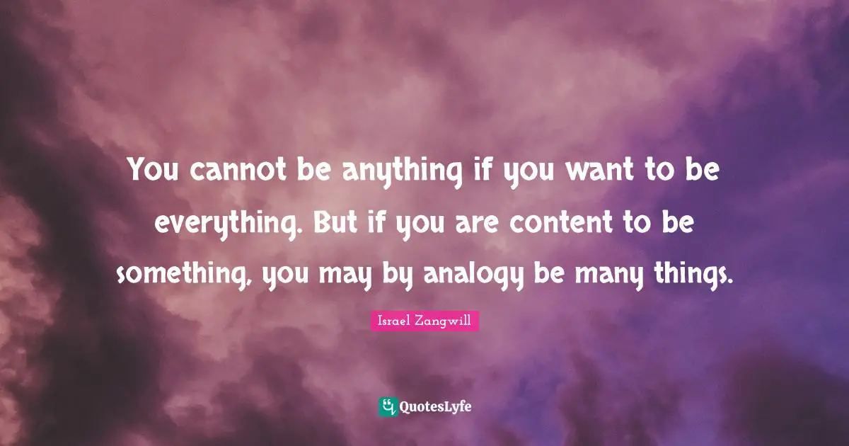 Israel Zangwill Quotes: "You cannot be anything if you want to be everything. But if you are content to be something, you may by analogy be many things."