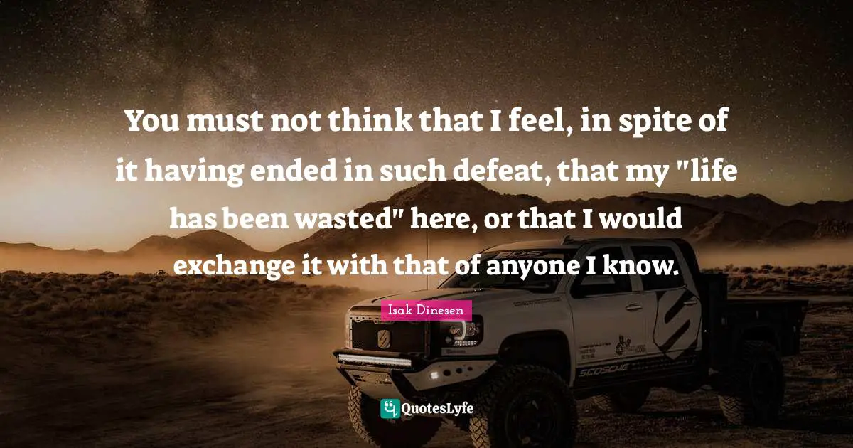 You must not think that I feel, in spite of it having ended in such defeat, that my "life has been wasted" here, or that I would exchange it with that of anyone I know.
