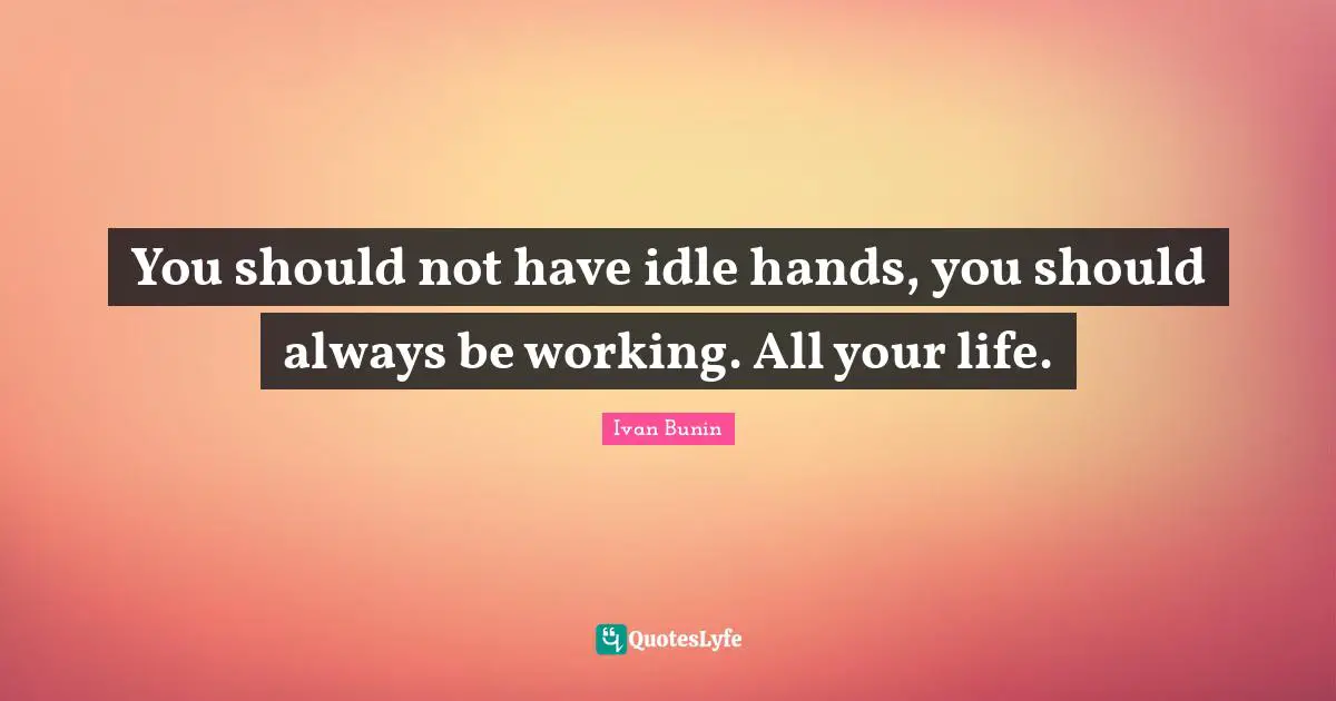 Idle Quotes: "You should not have idle hands, you should always be working. All your life."