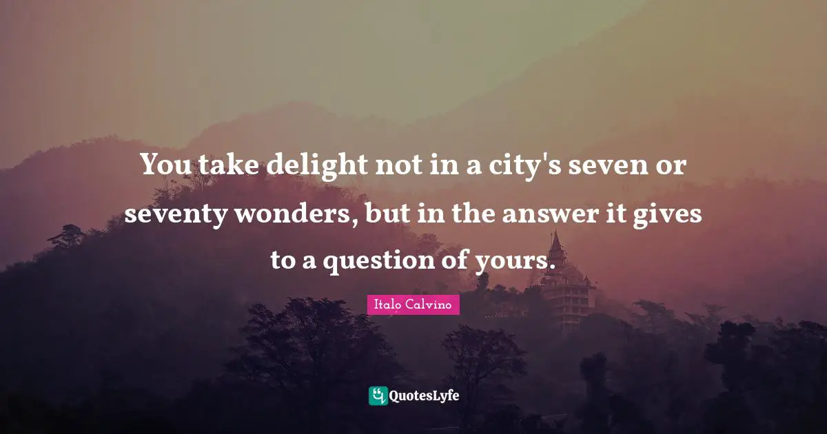 You take delight not in a city's seven or seventy wonders, but in the answer it gives to a question of yours.