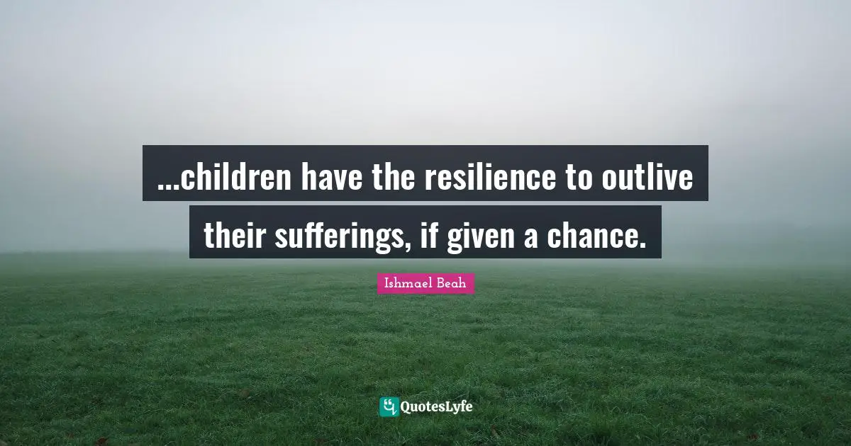 ...children have the resilience to outlive their sufferings, if given a chance.