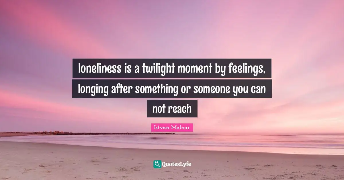 loneliness is a twilight moment by feelings, longing after something or someone you can not reach