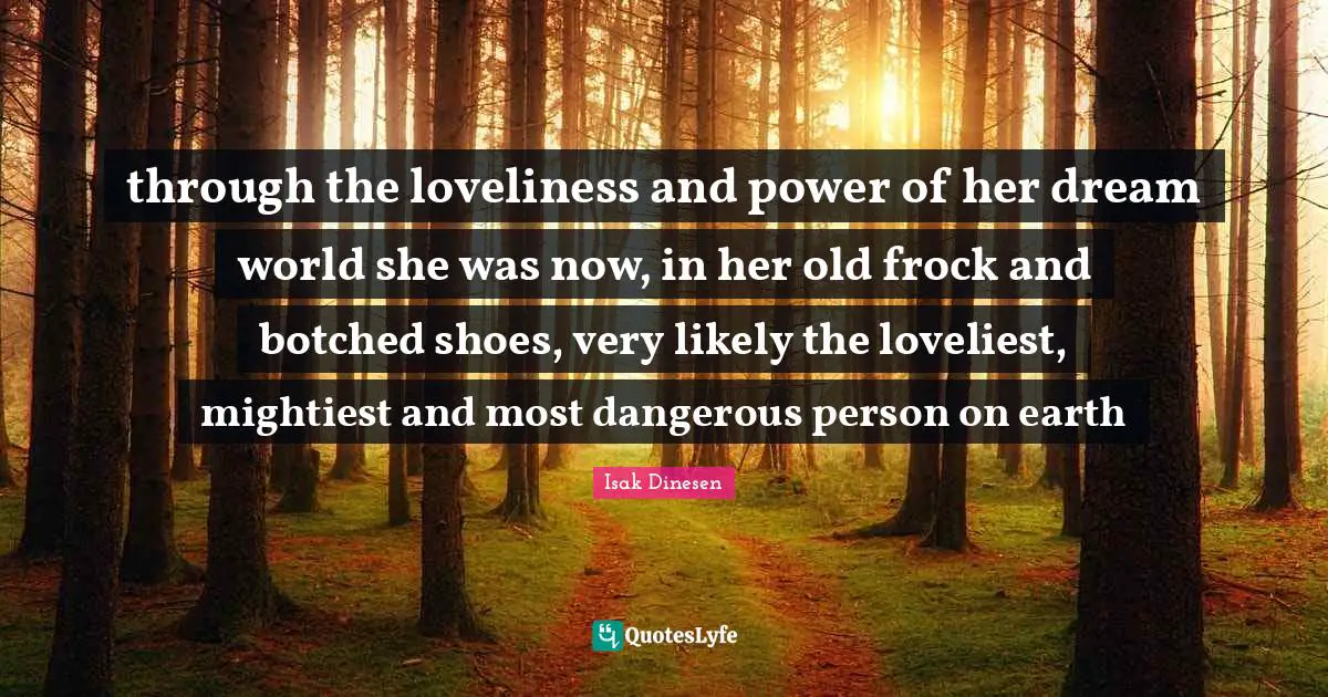 through the loveliness and power of her dream world she was now, in her old frock and botched shoes, very likely the loveliest, mightiest and most dangerous person on earth