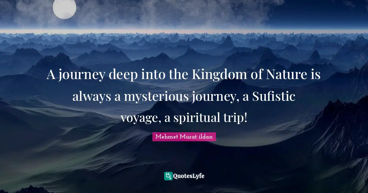 A journey deep into the Kingdom of Nature is always a mysterious journey, a Sufistic voyage, a spiritual trip!