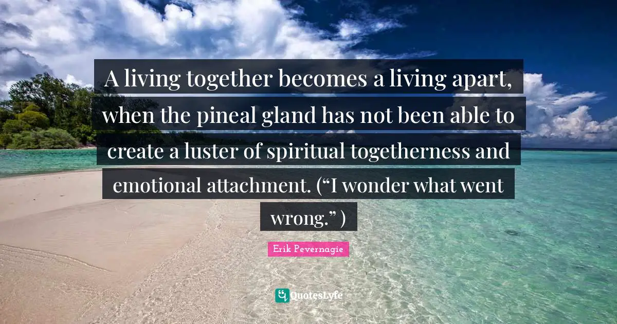 Luster Quotes: "A living together becomes a living apart, when the pineal gland has not been able to create a luster of spiritual togetherness and emotional attachment. (“I wonder what went wrong.” )"