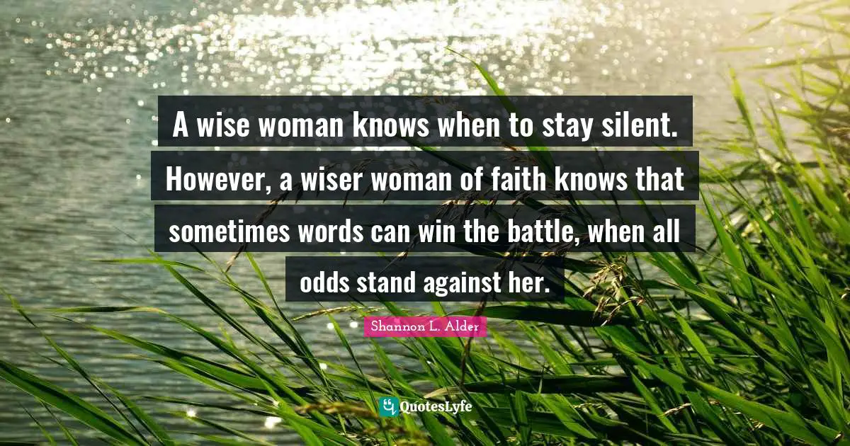A wise woman knows when to stay silent. However, a wiser woman of faith knows that sometimes words can win the battle, when all odds stand against her.
