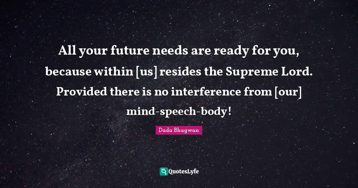 All your future needs are ready for you, because within [us] resides the Supreme Lord. Provided there is no interference from [our] mind-speech-body!