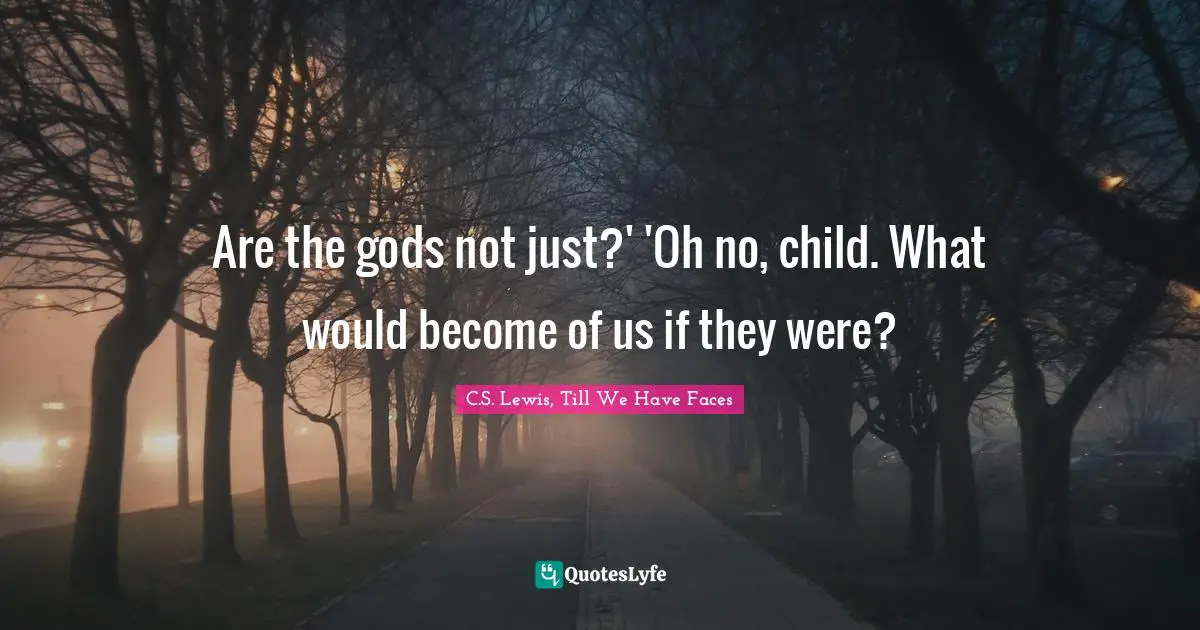 Are the gods not just?' 'Oh no, child. What would become of us if they were?