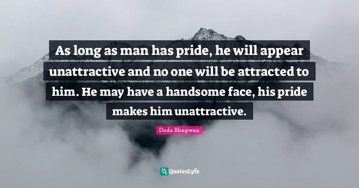 Dada Bhagwan Quotes: As long as man has pride, he will appear unattractive and no one will be attracted to him. He may have a handsome face, his pride makes him unattractive.