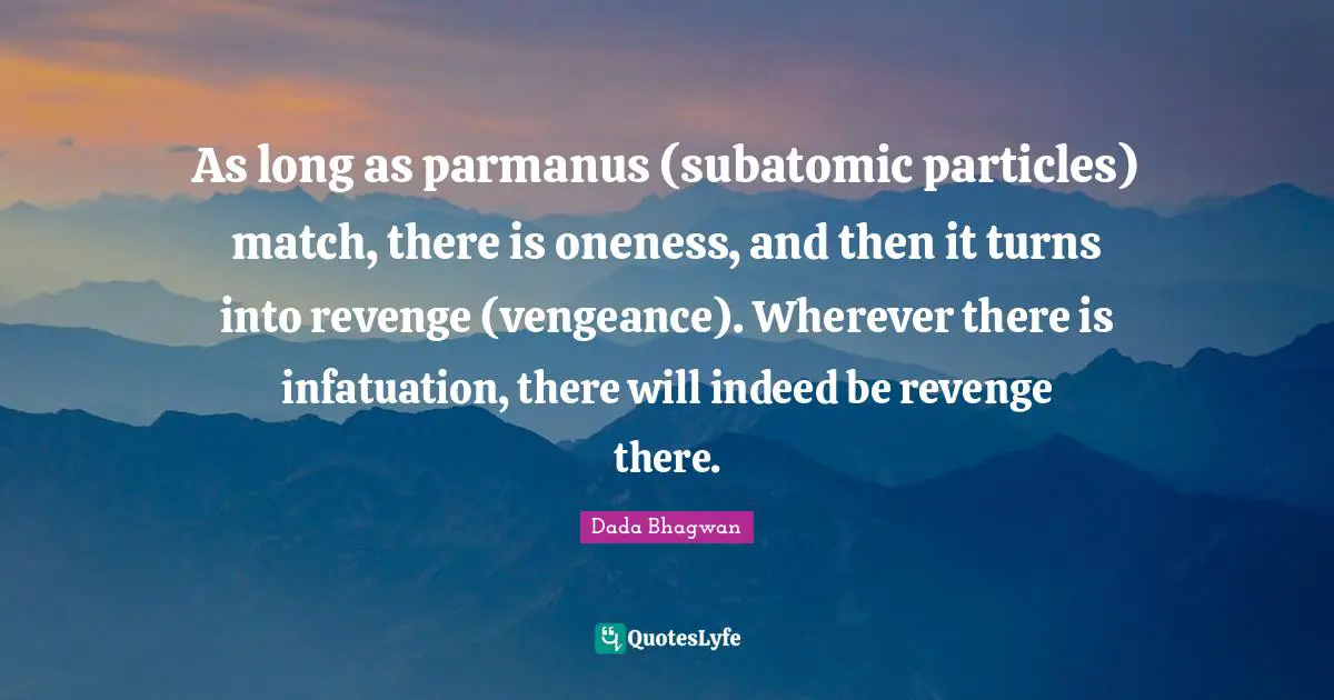 As long as parmanus (subatomic particles) match, there is oneness, and then it turns into revenge (vengeance). Wherever there is infatuation, there will indeed be revenge there.