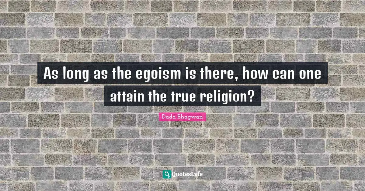 As long as the egoism is there, how can one attain the true religion?