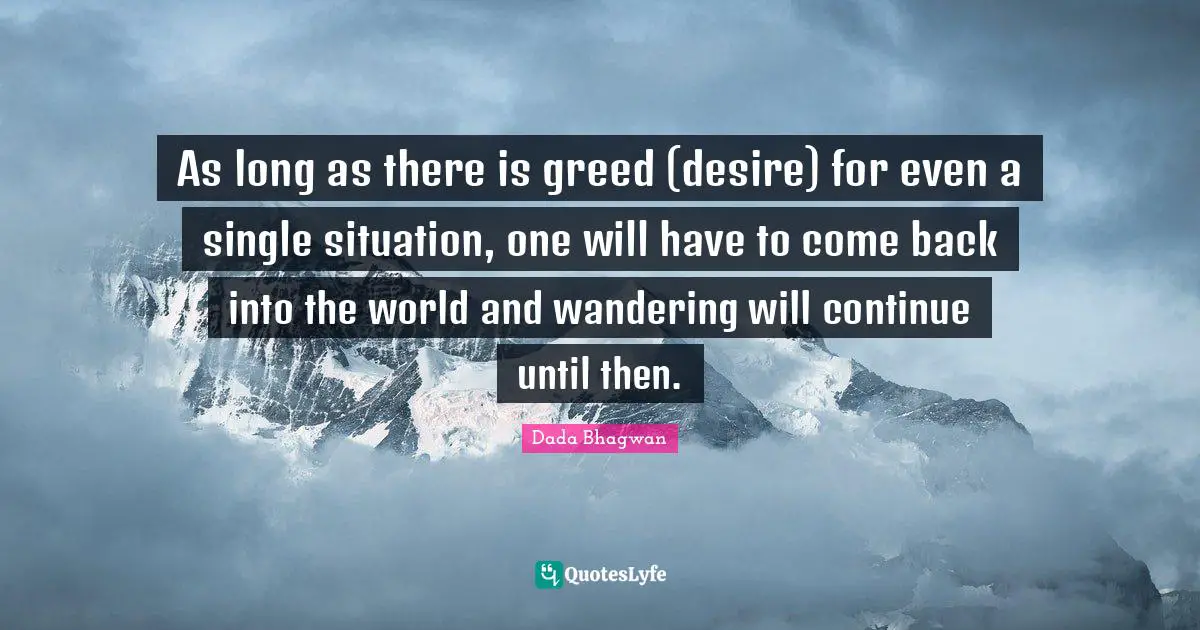 As long as there is greed (desire) for even a single situation, one will have to come back into the world and wandering will continue until then.