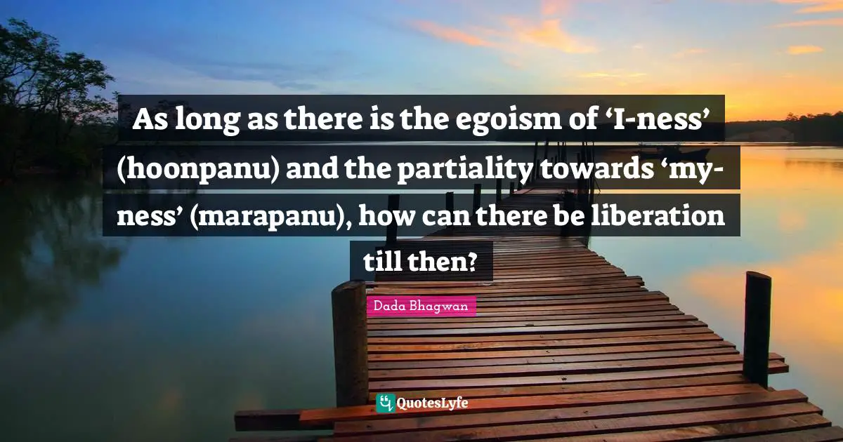 Moksh Quotes: "As long as there is the egoism of ‘I-ness’ (hoonpanu) and the partiality towards ‘my-ness’ (marapanu), how can there be liberation till then?"