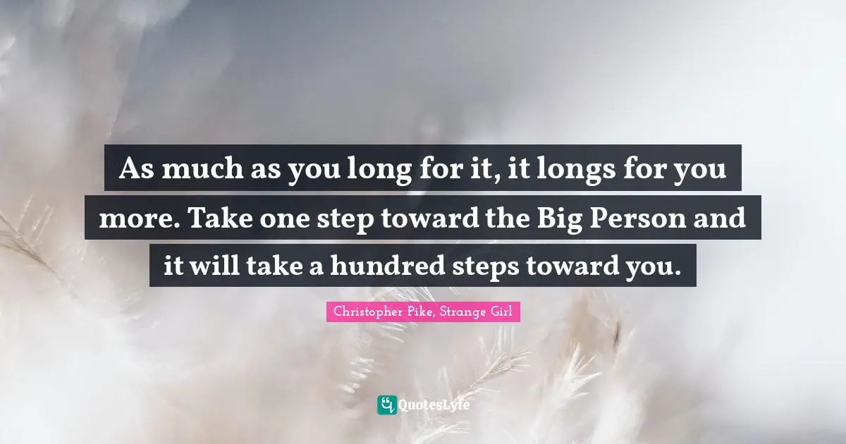 As much as you long for it, it longs for you more. Take one step toward the Big Person and it will take a hundred steps toward you.
