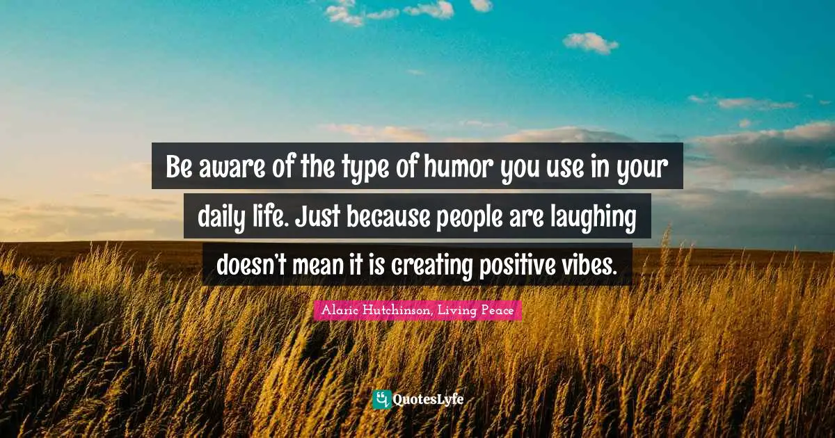 Be aware of the type of humor you use in your daily life. Just because people are laughing doesn’t mean it is creating positive vibes.