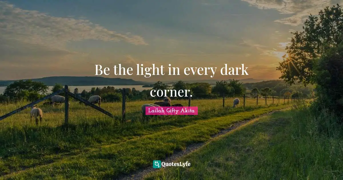 Be the light in every dark corner.