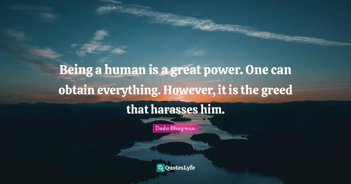Obtain Quotes: "Being a human is a great power. One can obtain everything. However, it is the greed that harasses him."