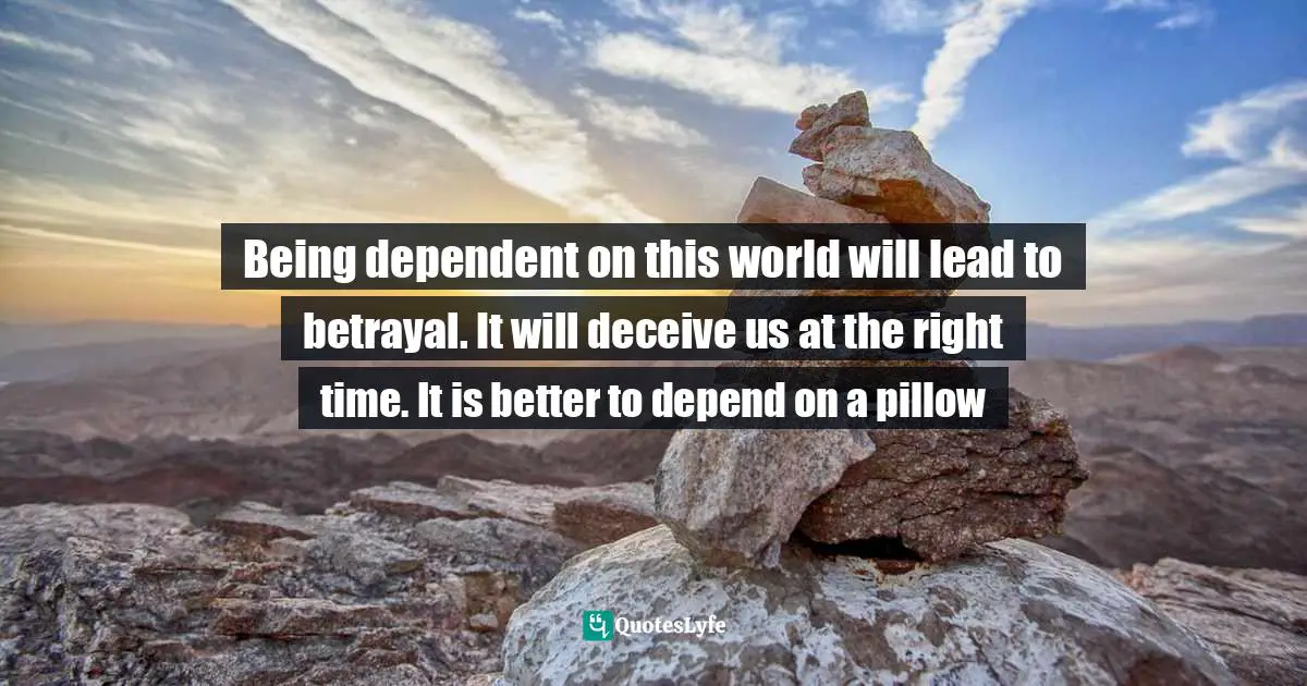 Being dependent on this world will lead to betrayal. It will deceive us at the right time. It is better to depend on a pillow