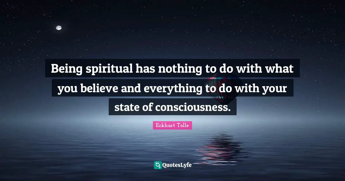 Being spiritual has nothing to do with what you believe and everything to do with your state of consciousness.