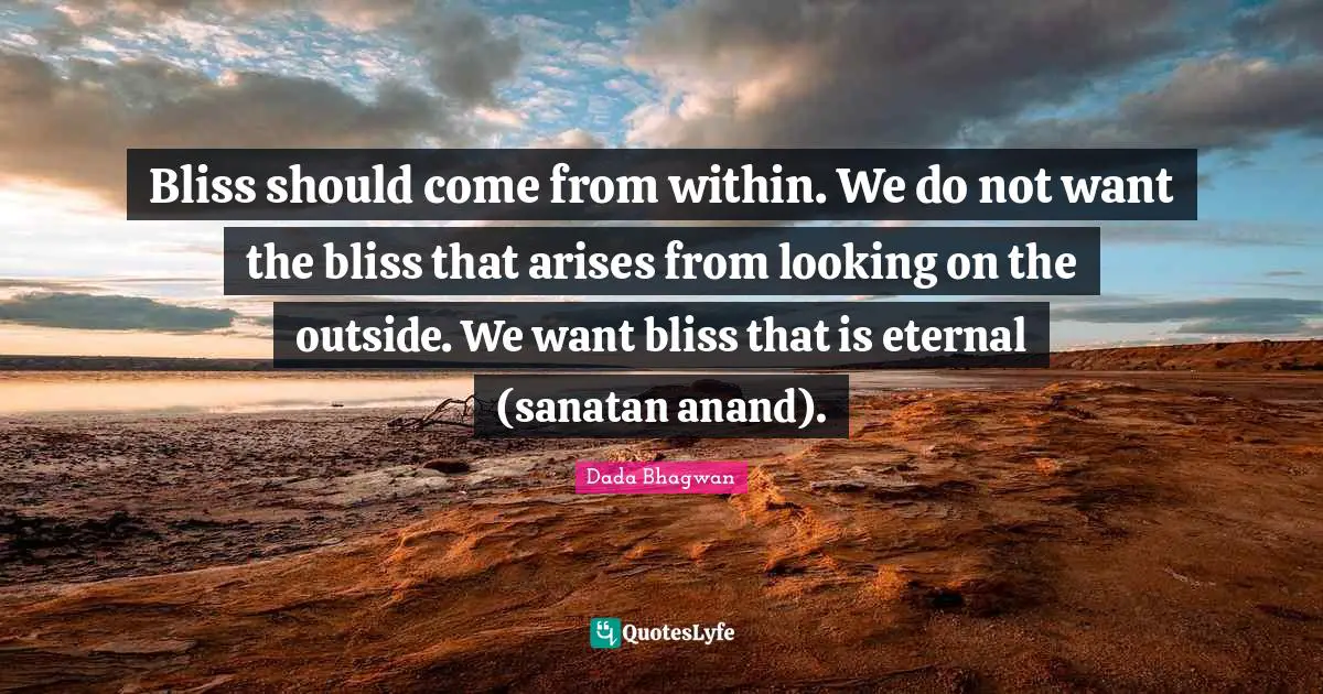 Bliss should come from within. We do not want the bliss that arises from looking on the outside. We want bliss that is eternal (sanatan anand).
