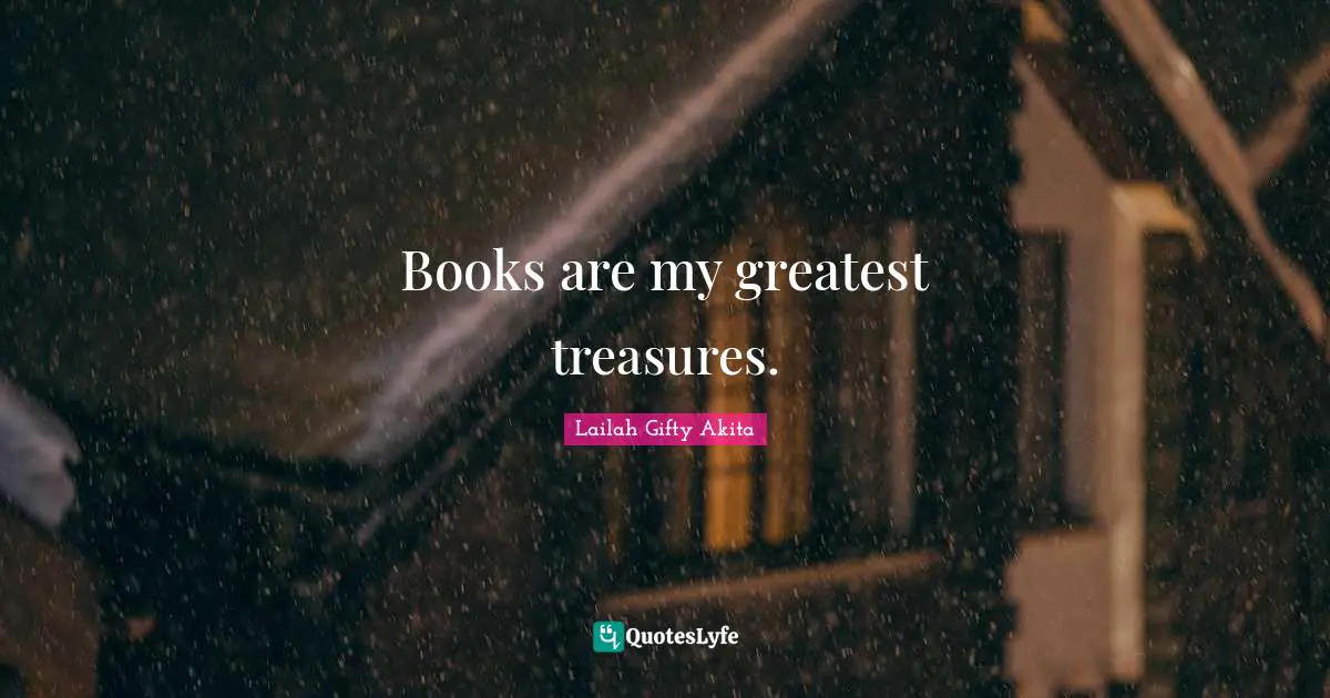 Books are my greatest treasures.