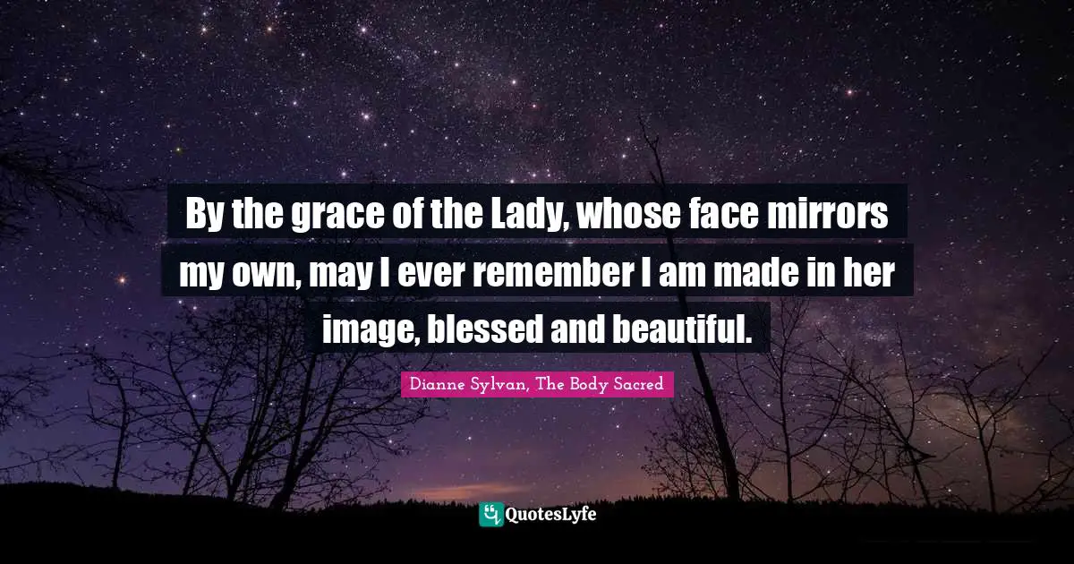 By the grace of the Lady, whose face mirrors my own, may I ever remember I am made in her image, blessed and beautiful.