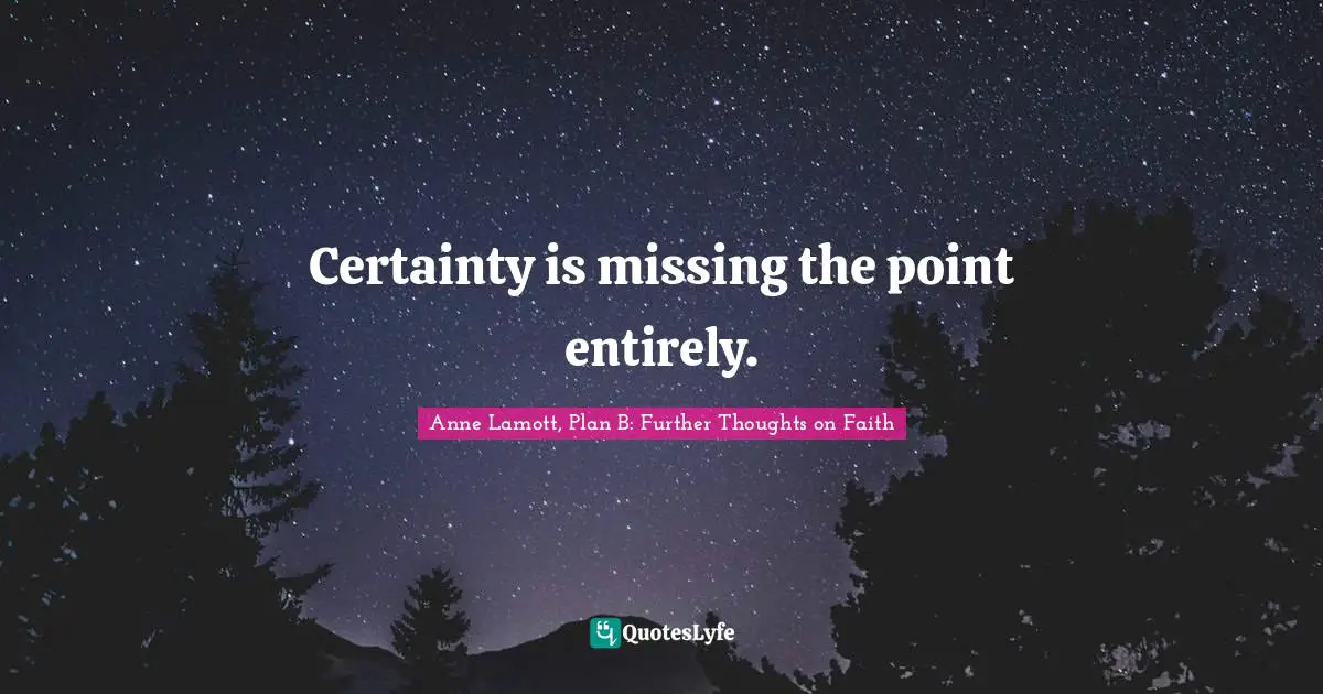 Certainty is missing the point entirely.