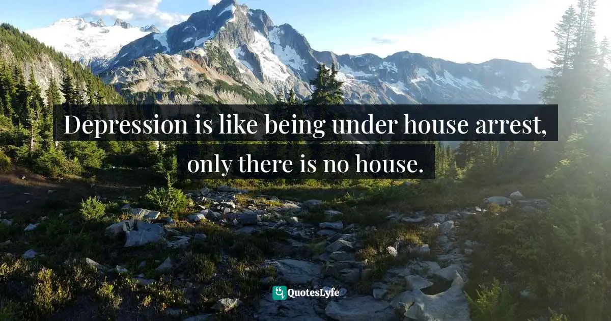 Depression is like being under house arrest, only there is no house.