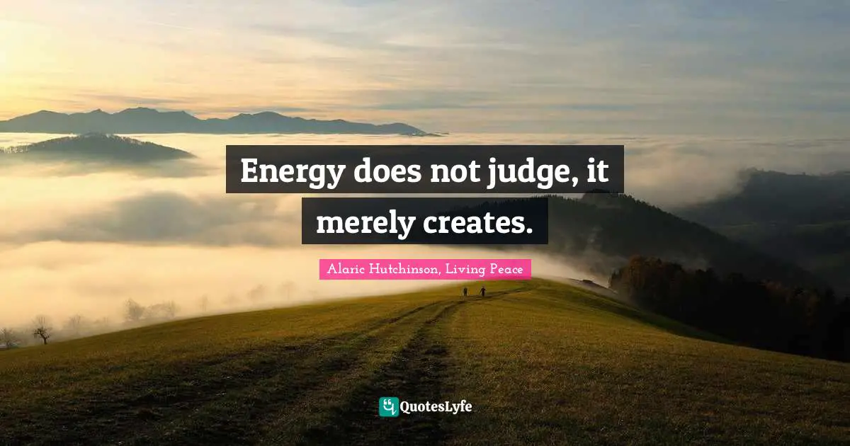 Alaric Hutchinson, Living Peace Quotes: Energy does not judge, it merely creates.