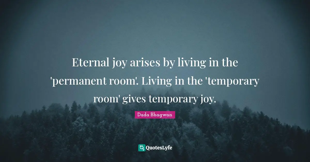 Eternal joy arises by living in the 'permanent room'. Living in the 'temporary room' gives temporary joy.