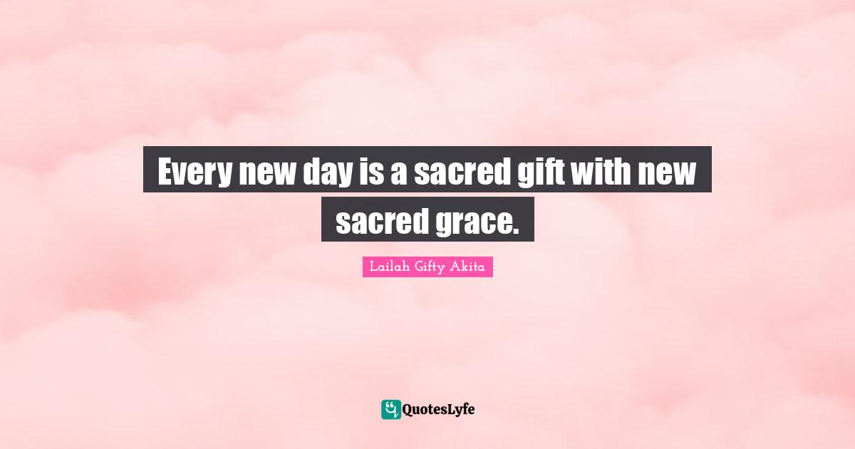 Every new day is a sacred gift with new sacred grace.