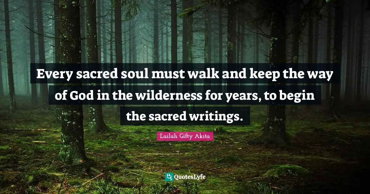 Every sacred soul must walk and keep the way of God in the wilderness for years, to begin the sacred writings.