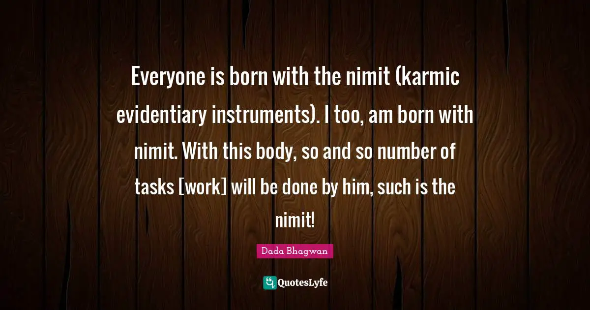 Everyone is born with the nimit (karmic evidentiary instruments). I too, am born with nimit. With this body, so and so number of tasks [work] will be done by him, such is the nimit!