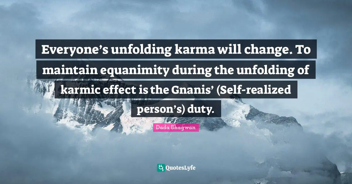 Everyone’s unfolding karma will change. To maintain equanimity during the unfolding of karmic effect is the Gnanis’ (Self-realized person’s) duty.