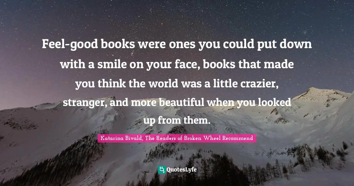 Feel-good books were ones you could put down with a smile on your face, books that made you think the world was a little crazier, stranger, and more beautiful when you looked up from them.