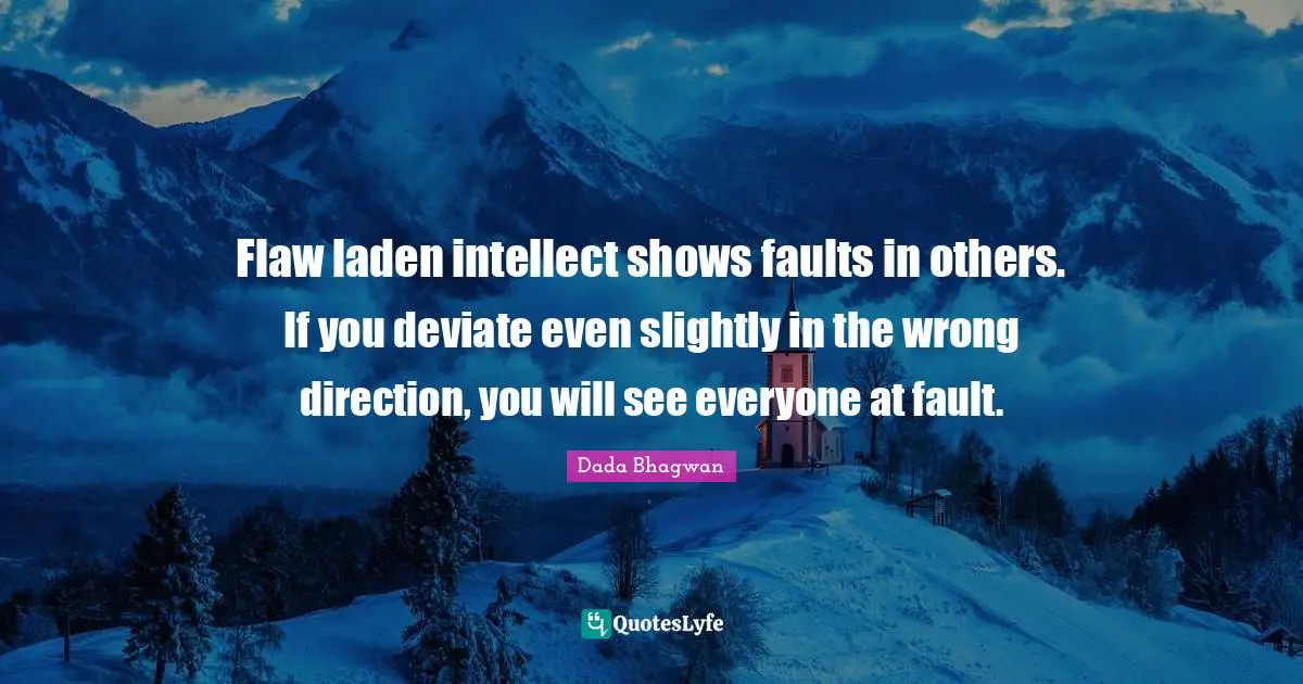 Flaw laden intellect shows faults in others. If you deviate even slightly in the wrong direction, you will see everyone at fault.