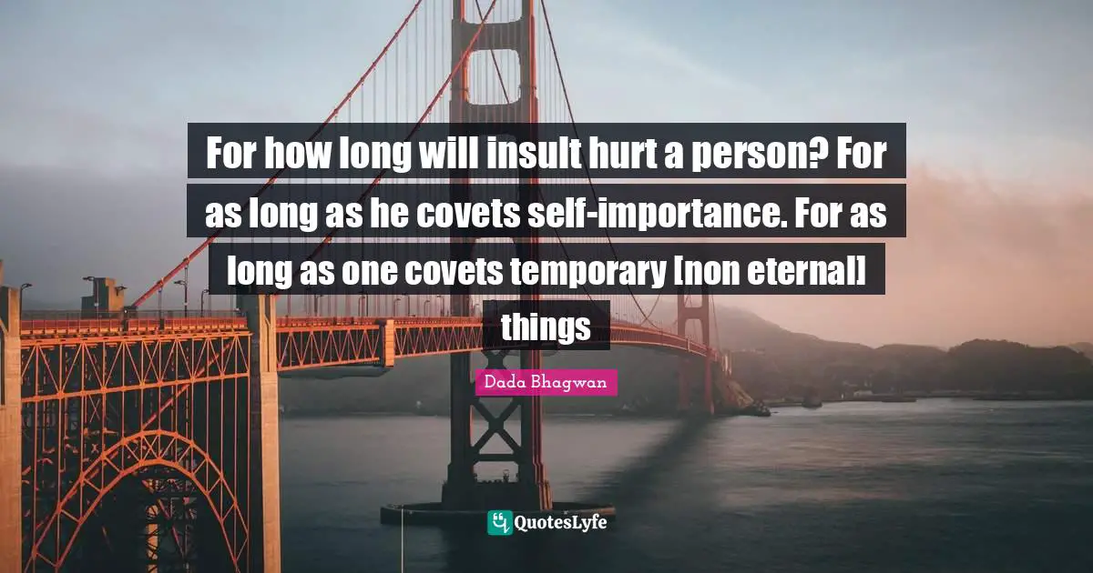 For how long will insult hurt a person? For as long as he covets self-importance. For as long as one covets temporary [non eternal] things