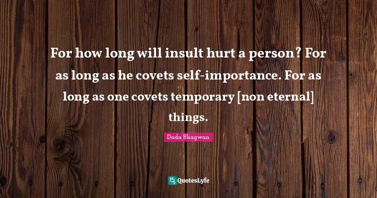 For how long will insult hurt a person? For as long as he covets self-importance. For as long as one covets temporary [non eternal] things.