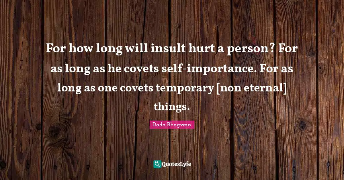 Dada Bhagwan Quotes: For how long will insult hurt a person? For as long as he covets self-importance. For as long as one covets temporary [non eternal] things.
