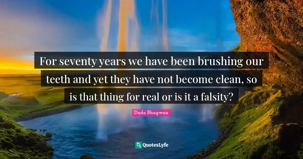 For seventy years we have been brushing our teeth and yet they have not become clean, so is that thing for real or is it a falsity?