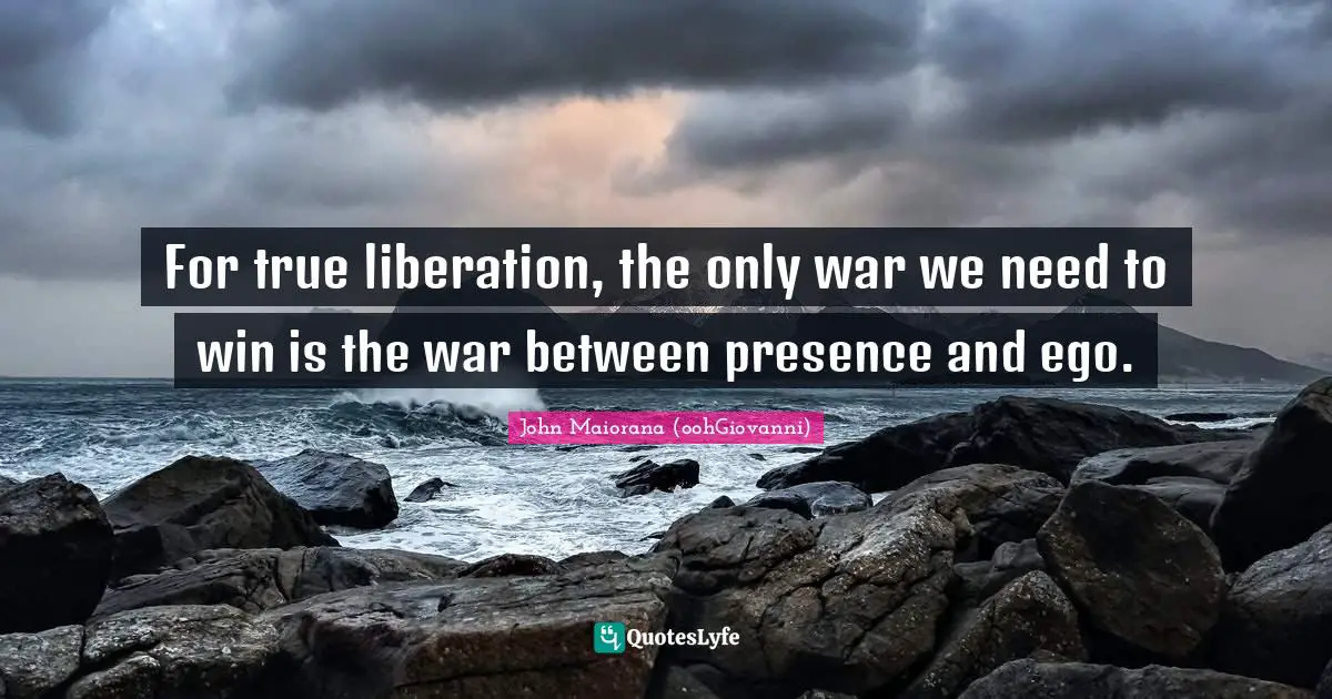 For true liberation, the only war we need to win is the war between presence and ego.