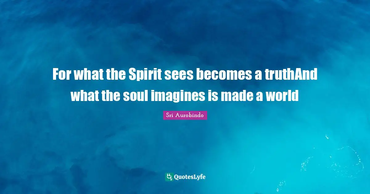For what the Spirit sees becomes a truthAnd what the soul imagines is made a world
