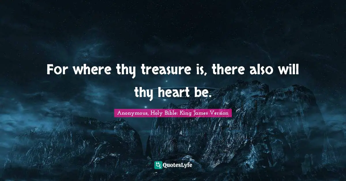 For where thy treasure is, there also will thy heart be.