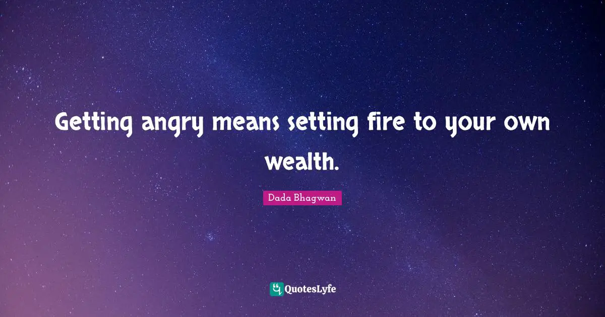 Getting angry means setting fire to your own wealth.