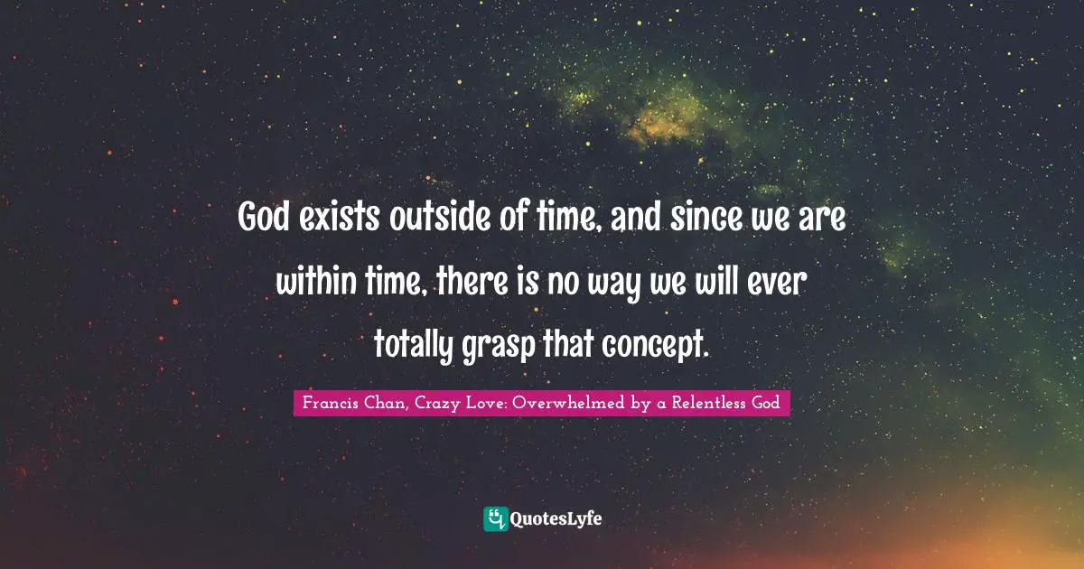 Francis Chan, Crazy Love: Overwhelmed By A Relentless God Quotes: "God exists outside of time, and since we are within time, there is no way we will ever totally grasp that concept."