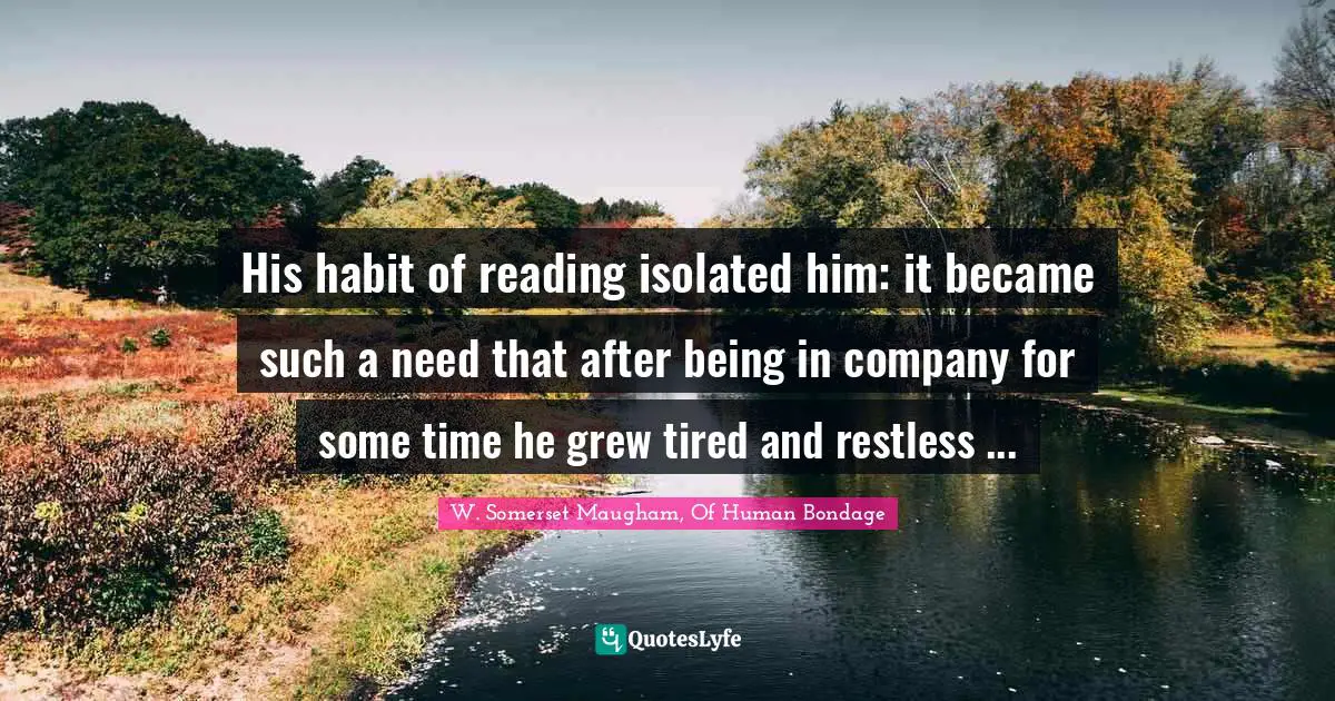 W. Somerset Maugham, Of Human Bondage Quotes: "His habit of reading isolated him: it became such a need that after being in company for some time he grew tired and restless ..."