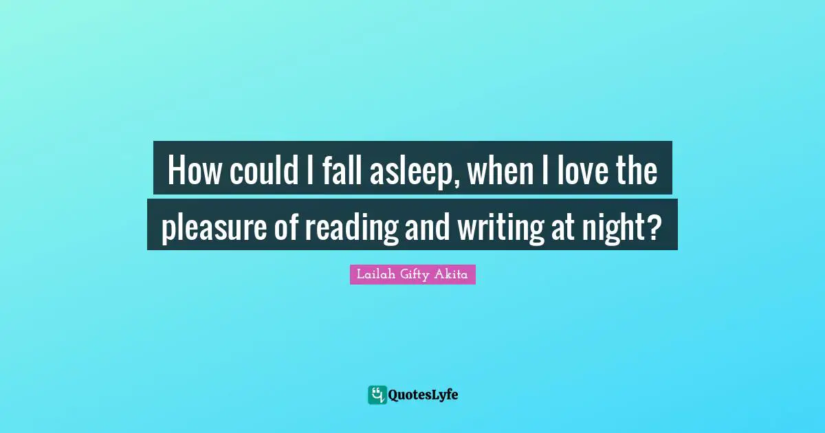 How could I fall asleep, when I love the pleasure of reading and writing at night?