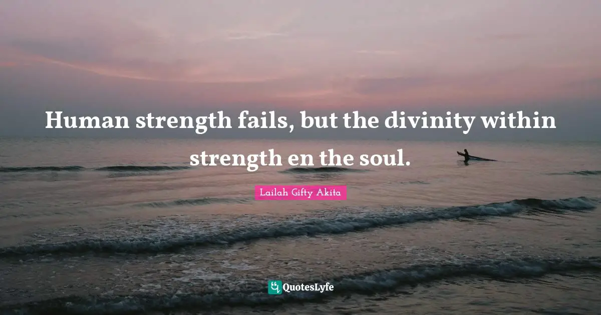 Human strength fails, but the divinity within strength en the soul.